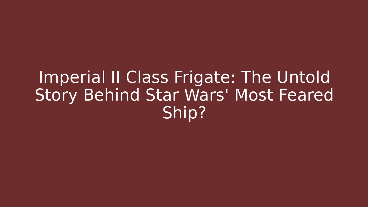 Imperial II Class Frigate: The Untold Story Behind Star Wars’ Most Feared Ship?