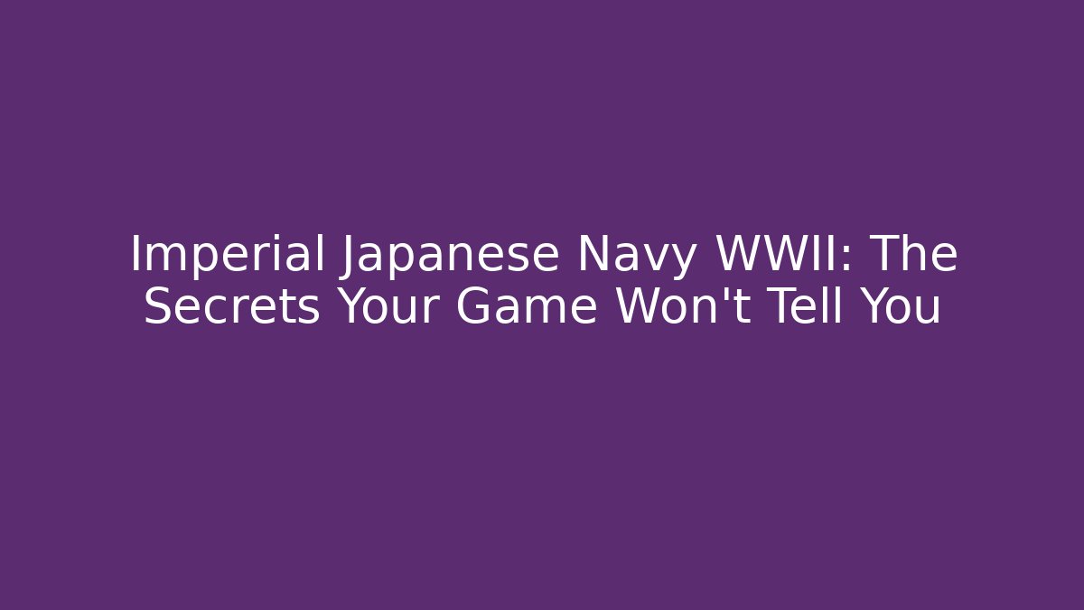 Imperial Japanese Navy WWII: The Secrets Your Game Won’t Tell You