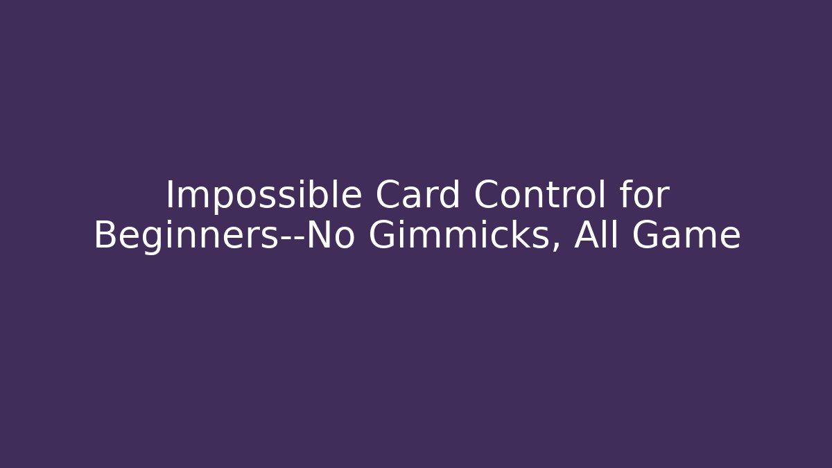 Impossible Card Control for Beginners—No Gimmicks, All Game