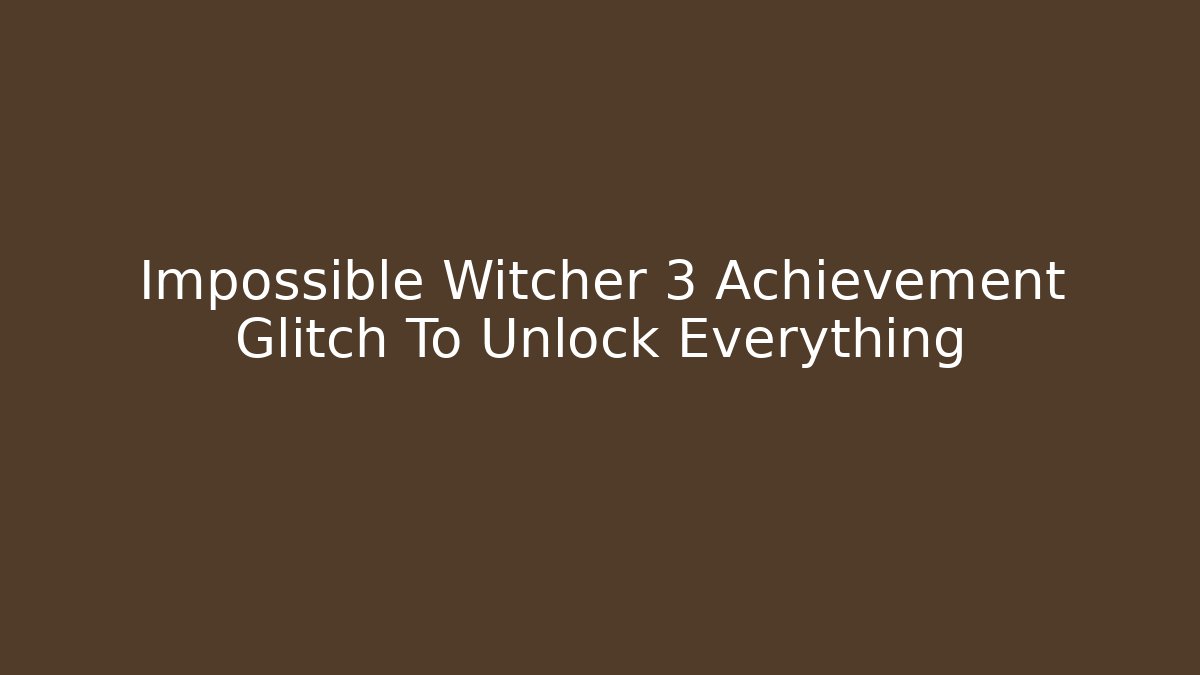 Impossible Witcher 3 Achievement Glitch To Unlock Everything