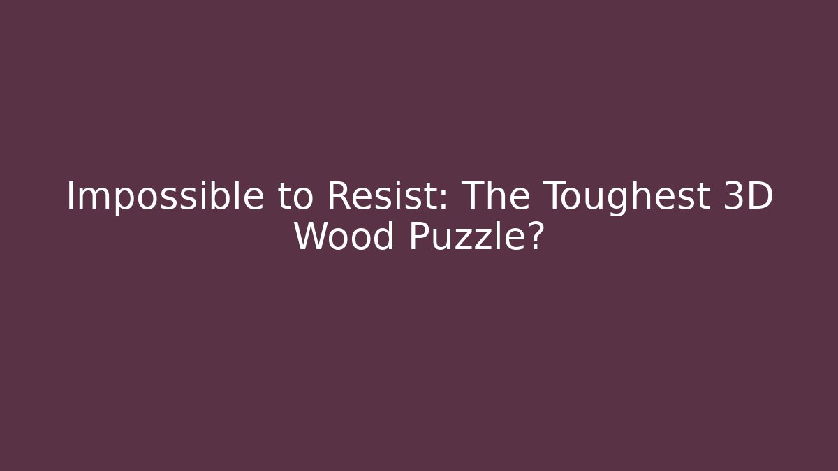 Impossible to Resist: The Toughest 3D Wood Puzzle?