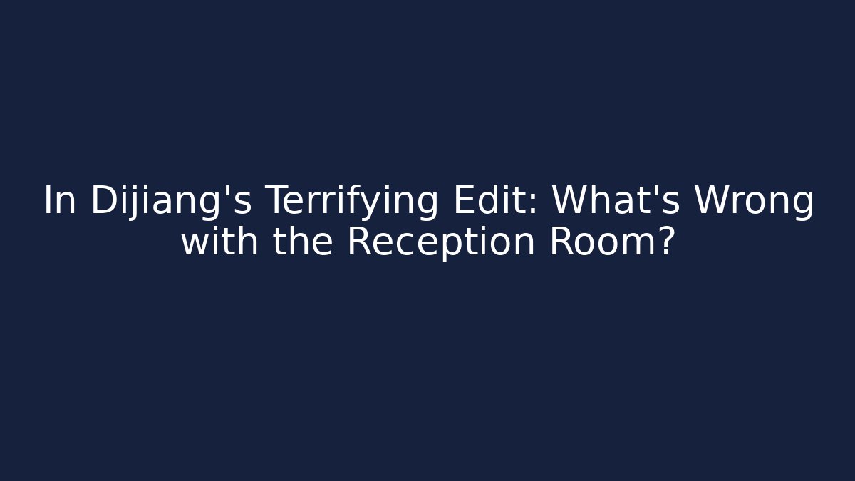 In Dijiang's Terrifying Edit: What's Wrong with the Reception Room?