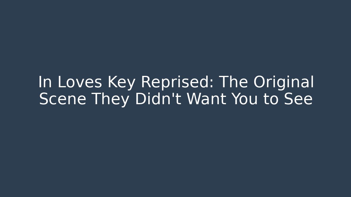 In Loves Key Reprised: The Original Scene They Didn't Want You to See