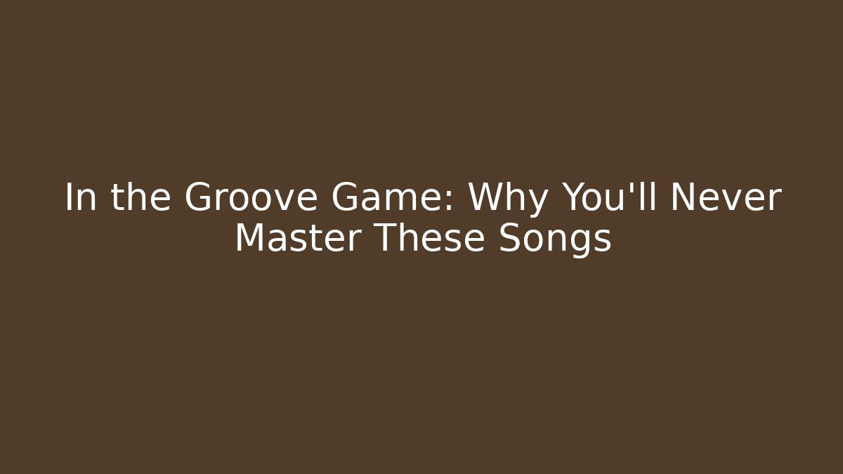 In the Groove Game: Why You'll Never Master These Songs