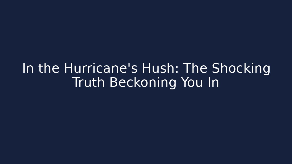 In the Hurricane’s Hush: The Shocking Truth Beckoning You In