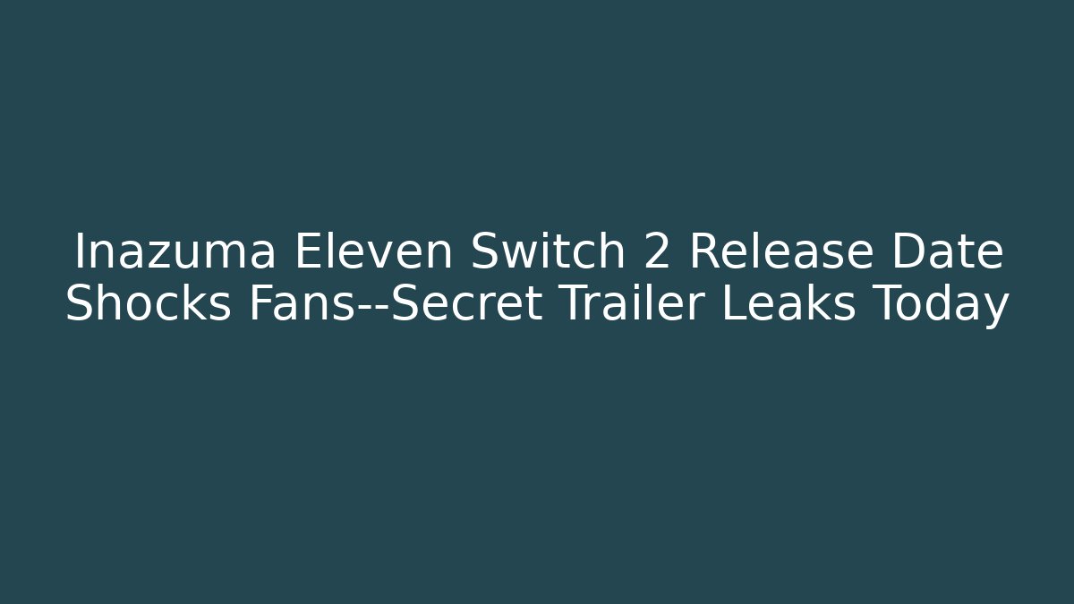 Inazuma Eleven Switch 2 Release Date Shocks Fans—Secret Trailer Leaks Today