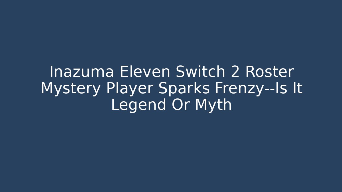 Inazuma Eleven Switch 2 Roster Mystery Player Sparks Frenzy—Is It Legend Or Myth