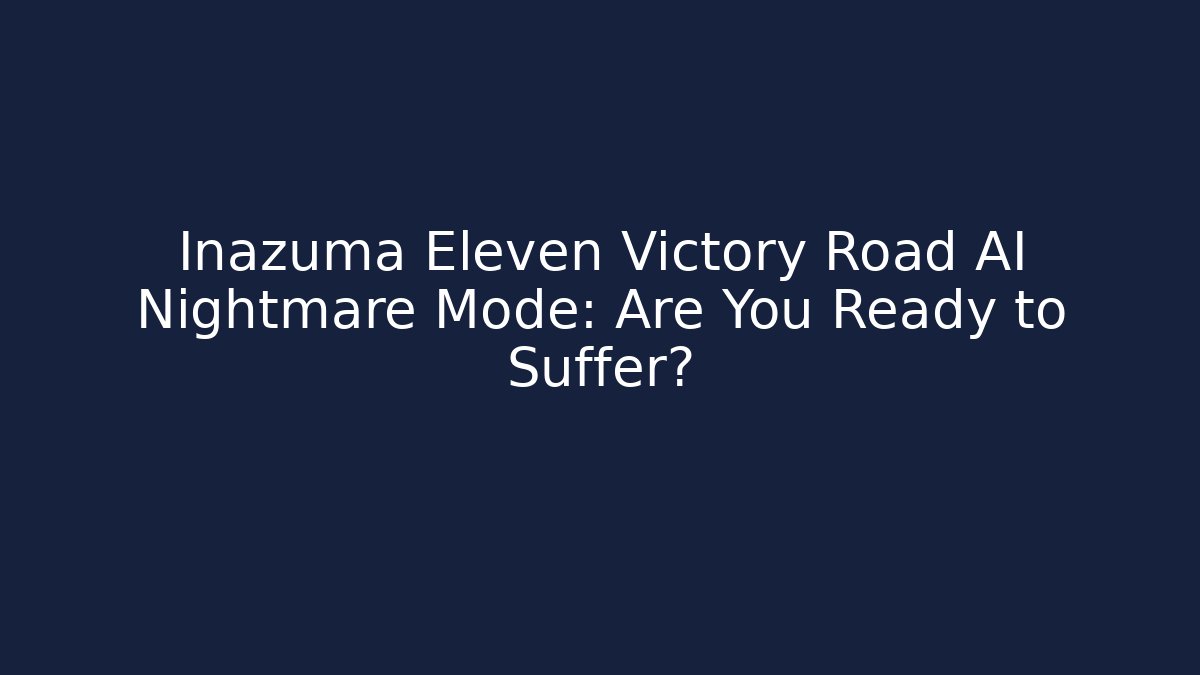 Inazuma Eleven Victory Road AI Nightmare Mode: Are You Ready to Suffer?