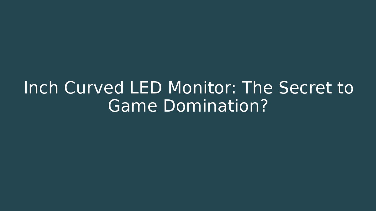 Inch Curved LED Monitor: The Secret to Game Domination?