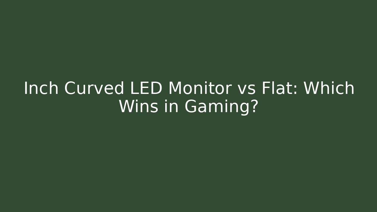 Inch Curved LED Monitor vs Flat: Which Wins in Gaming?