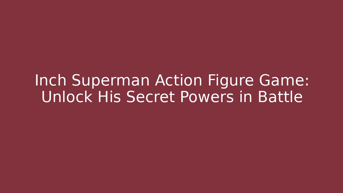 Inch Superman Action Figure Game: Unlock His Secret Powers in Battle