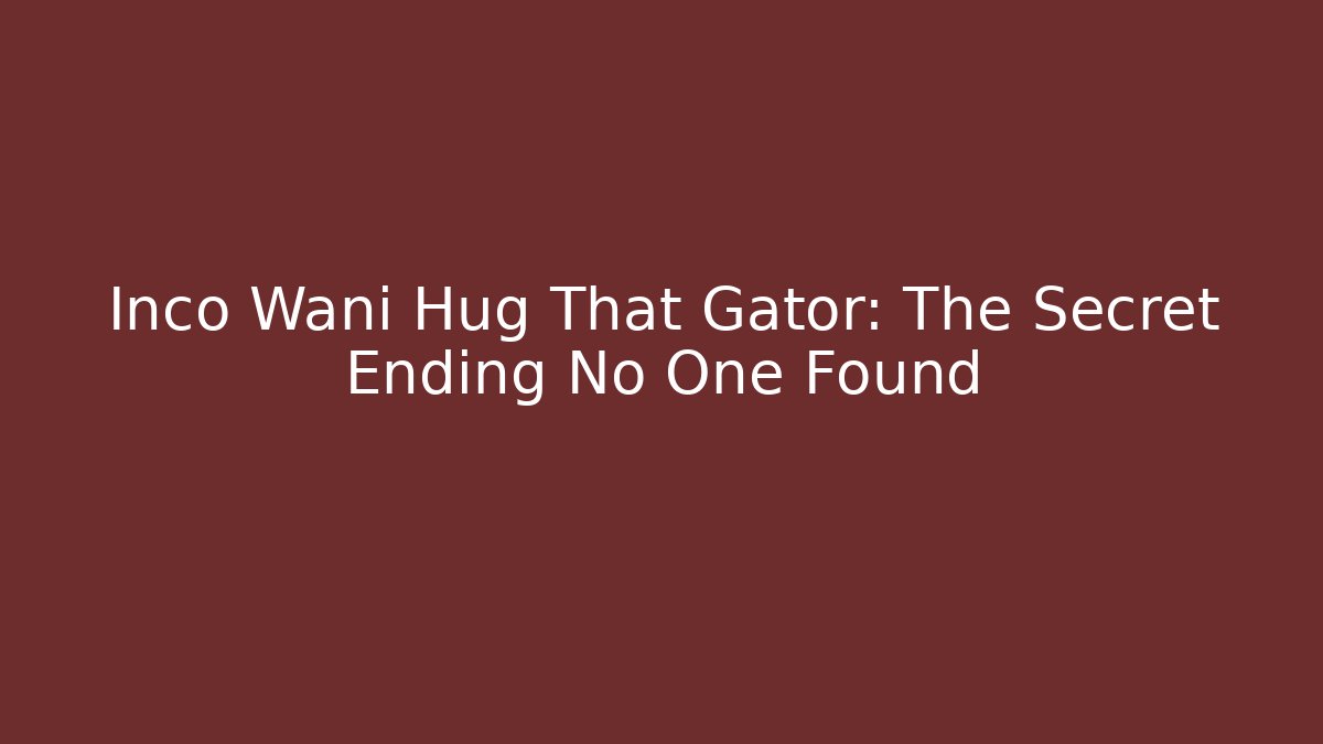 Inco Wani Hug That Gator: The Secret Ending No One Found
