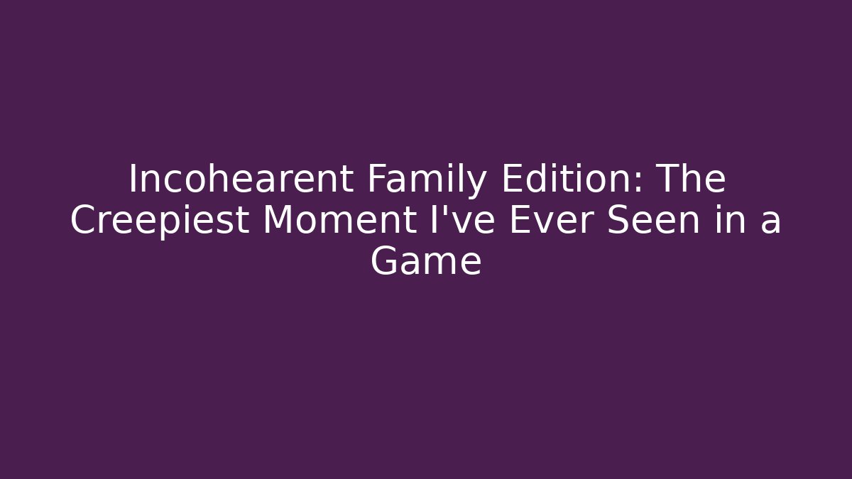 Incohearent Family Edition: The Creepiest Moment I've Ever Seen in a Game