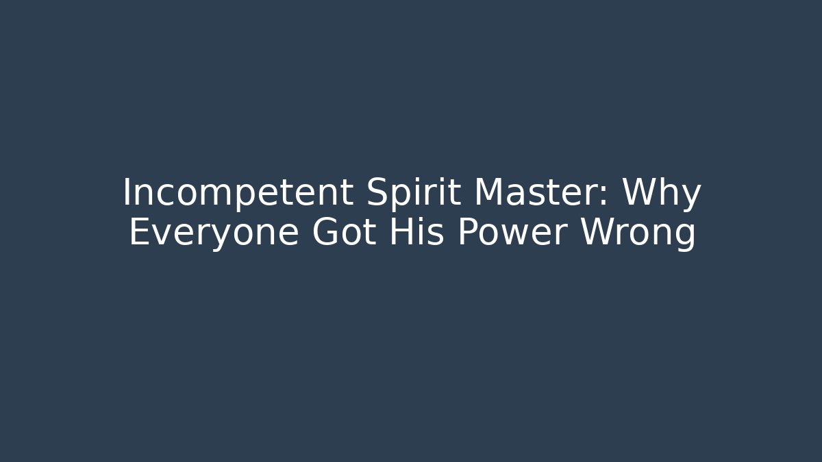 Incompetent Spirit Master: Why Everyone Got His Power Wrong