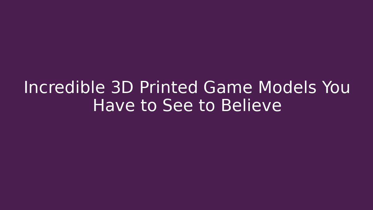 Incredible 3D Printed Game Models You Have to See to Believe