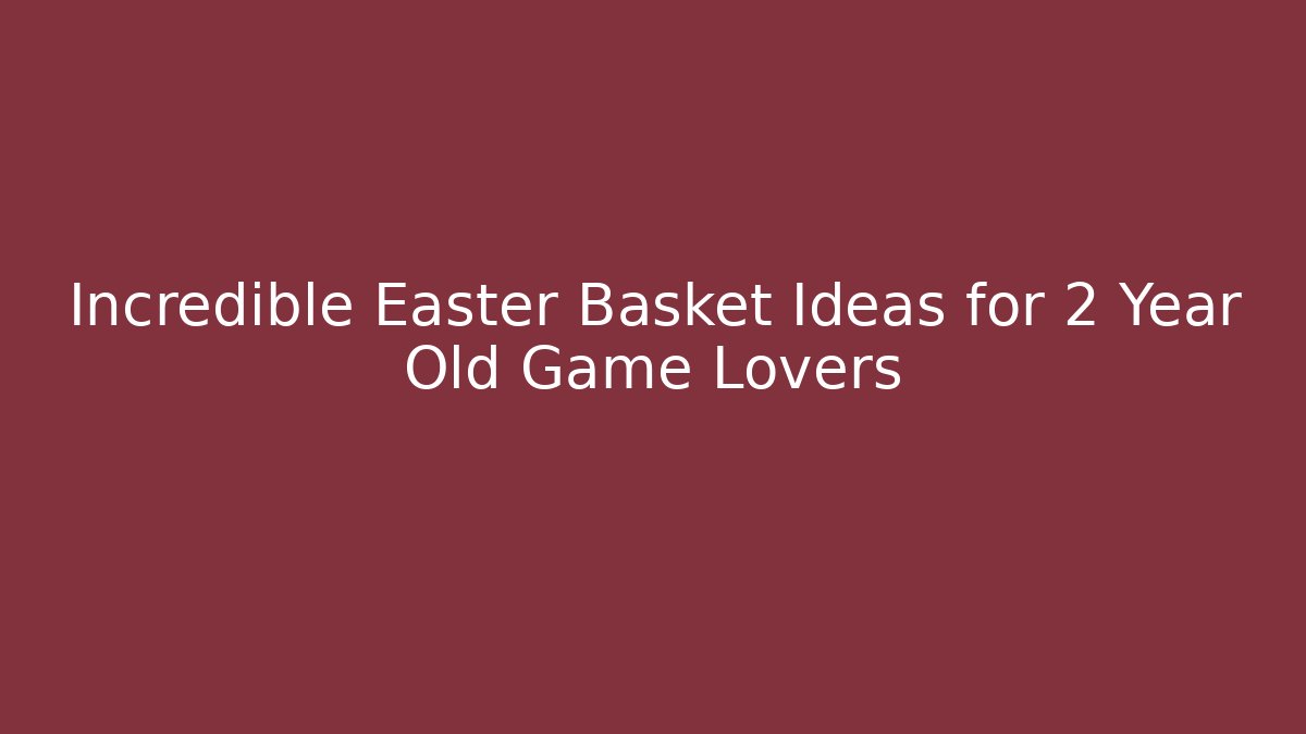 Incredible Easter Basket Ideas for 2 Year Old Game Lovers