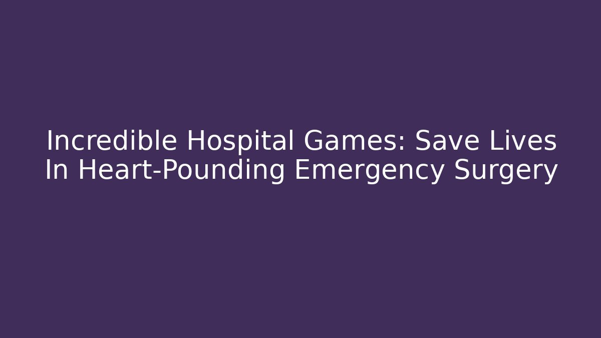 Incredible Hospital Games: Save Lives In Heart-Pounding Emergency Surgery