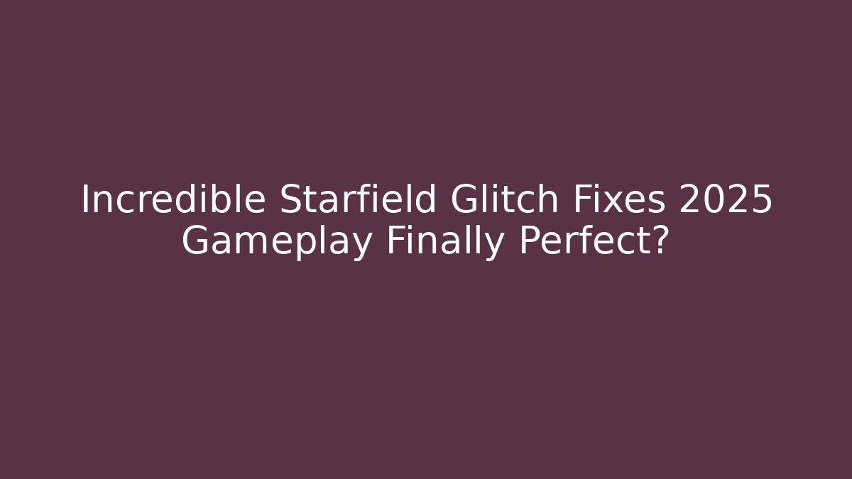 Incredible Starfield Glitch Fixes 2025 Gameplay Finally Perfect?
