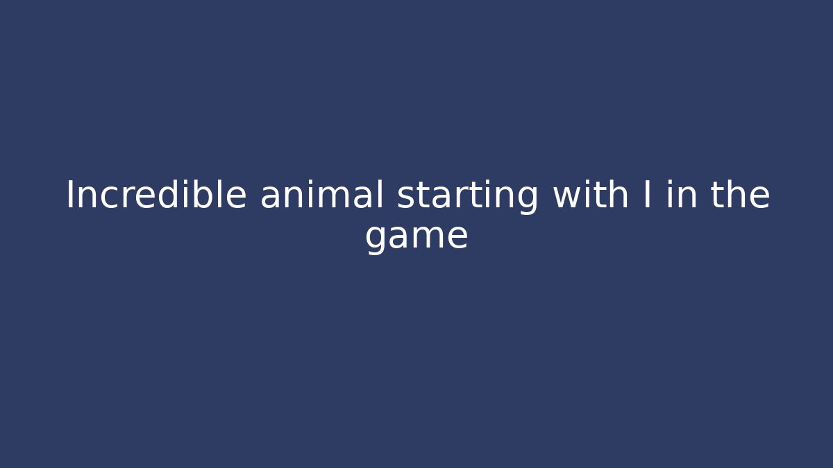 Incredible animal starting with I in the game