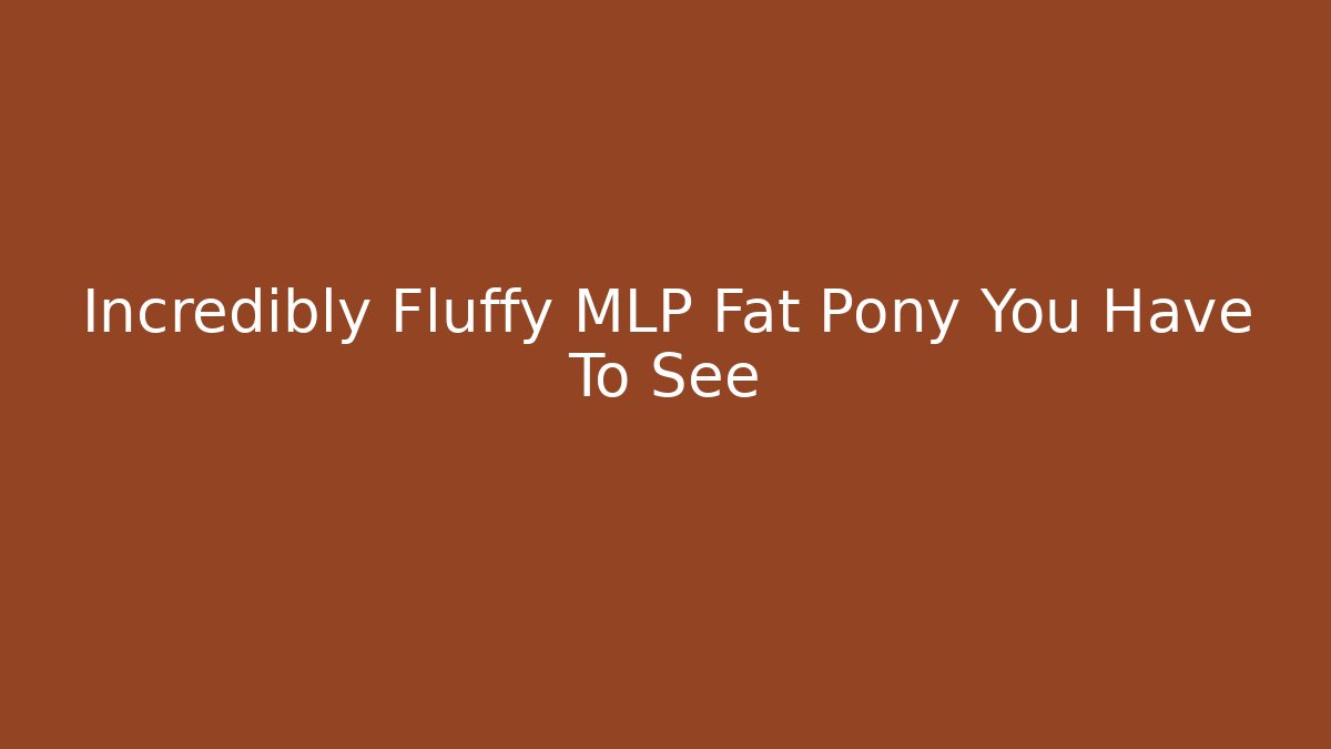Incredibly Fluffy MLP Fat Pony You Have To See
