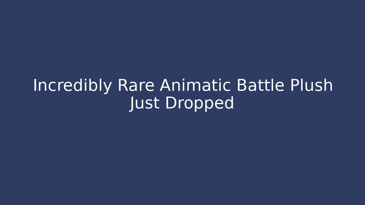 Incredibly Rare Animatic Battle Plush Just Dropped