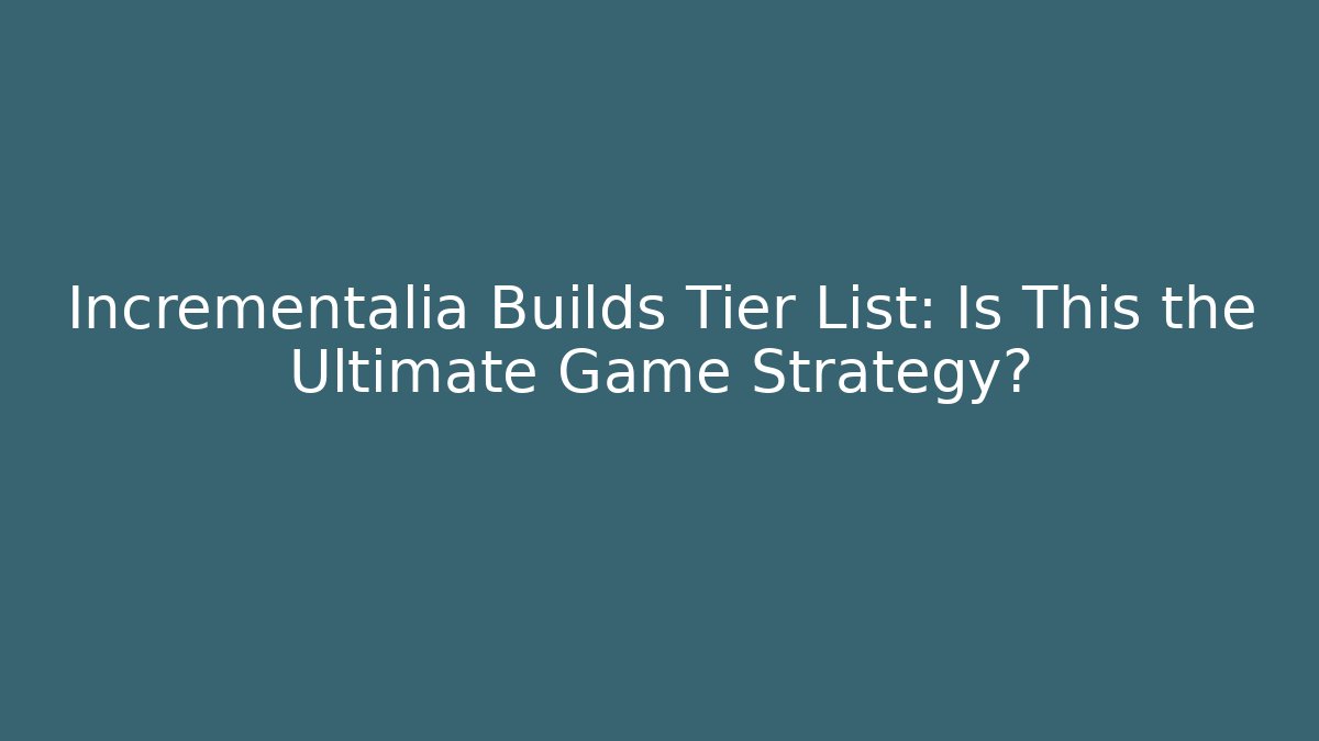 Incrementalia Builds Tier List: Is This the Ultimate Game Strategy?