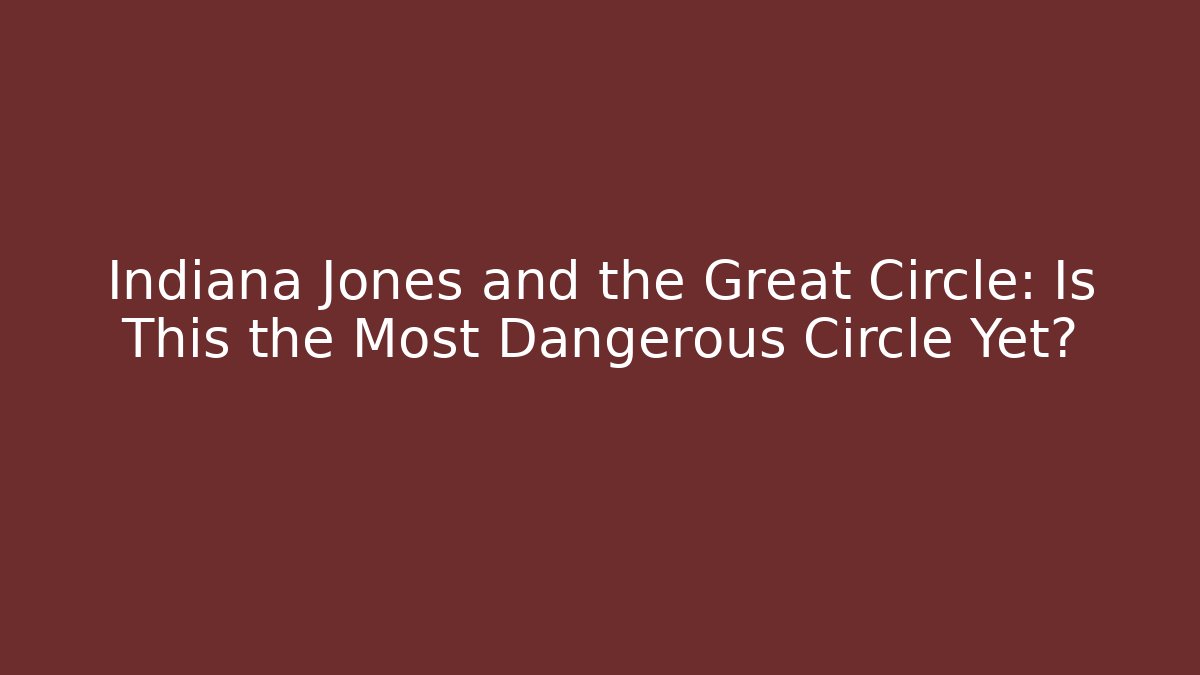 Indiana Jones and the Great Circle: Is This the Most Dangerous Circle Yet?