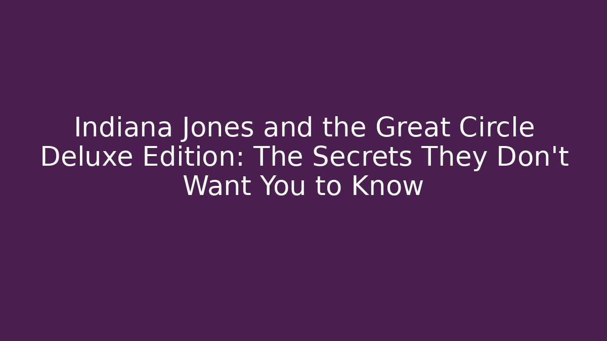 Indiana Jones and the Great Circle Deluxe Edition: The Secrets They Don’t Want You to Know