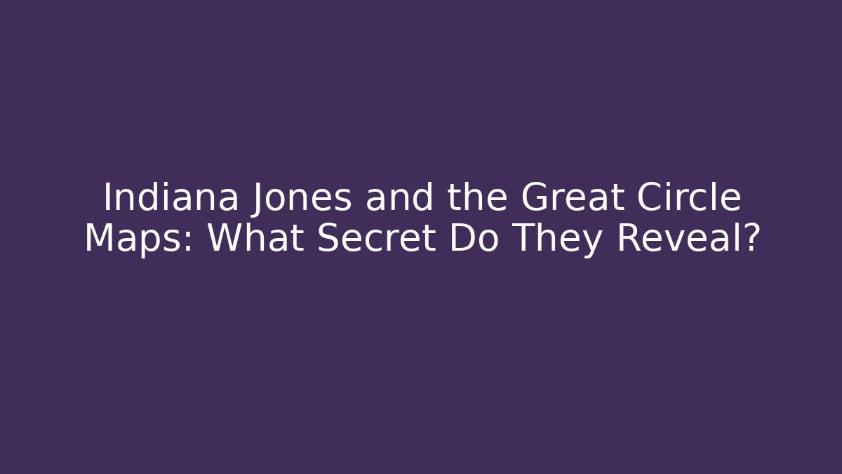 Indiana Jones and the Great Circle Maps: What Secret Do They Reveal?