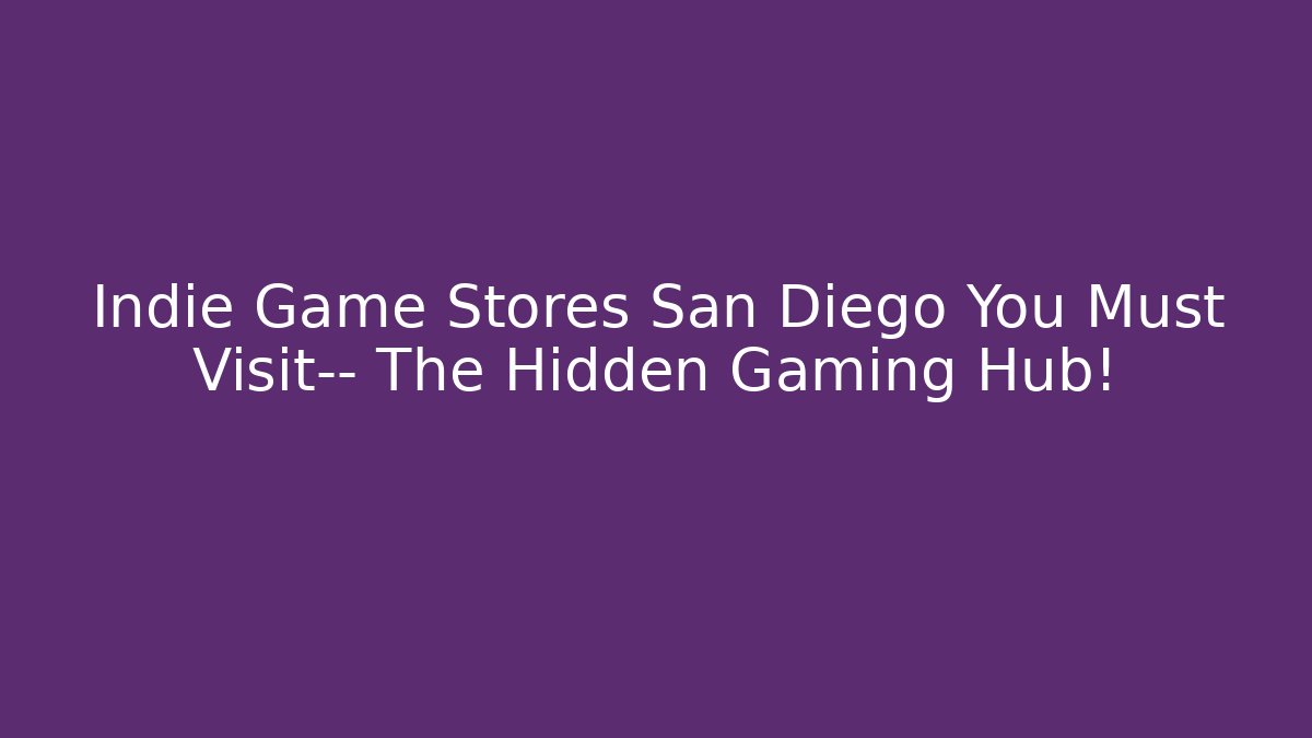 Indie Game Stores San Diego You Must Visit— The Hidden Gaming Hub!