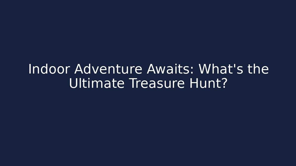 Indoor Adventure Awaits: What’s the Ultimate Treasure Hunt?
