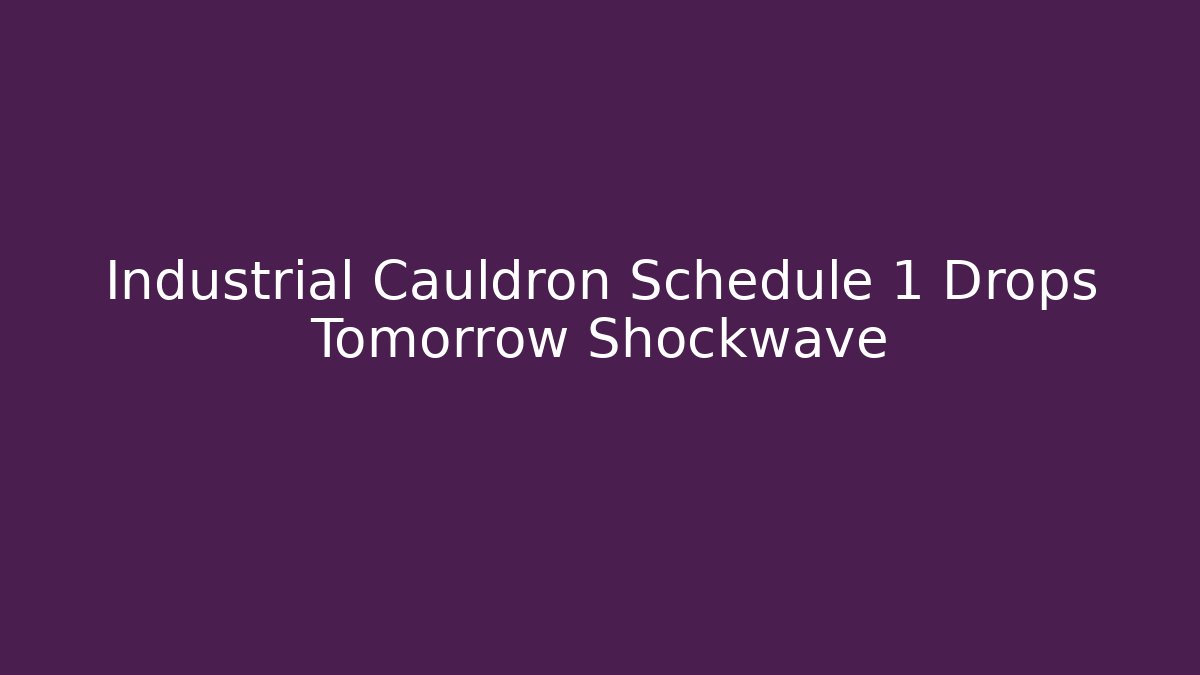 Industrial Cauldron Schedule 1 Drops Tomorrow Shockwave
