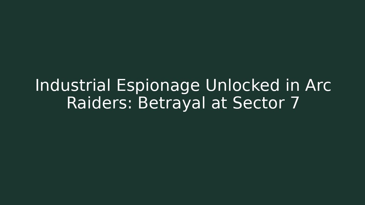 Industrial Espionage Unlocked in Arc Raiders: Betrayal at Sector 7