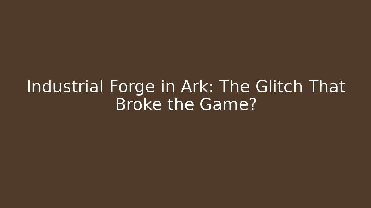 Industrial Forge in Ark: The Glitch That Broke the Game?