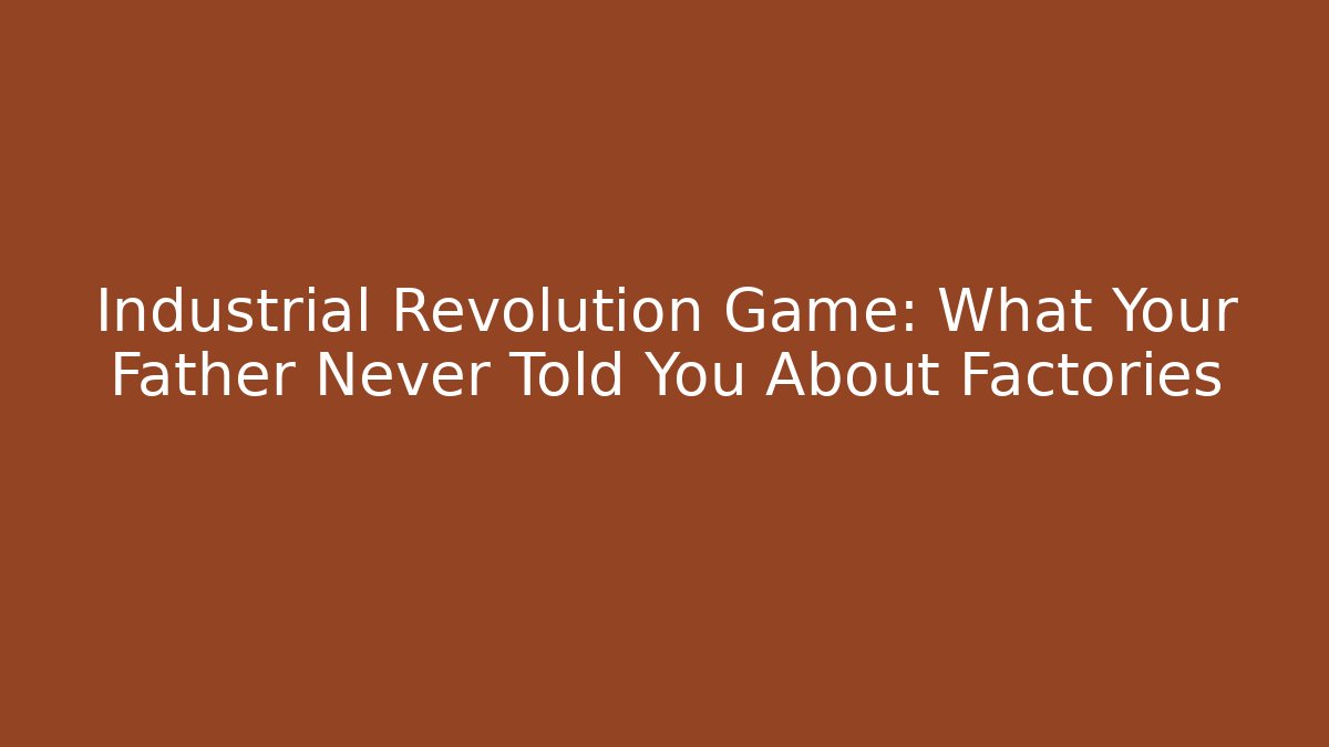 Industrial Revolution Game: What Your Father Never Told You About Factories