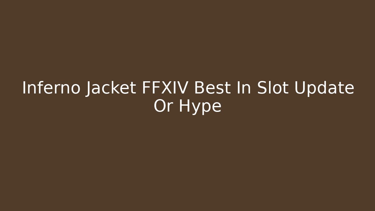 Inferno Jacket FFXIV Best In Slot Update Or Hype