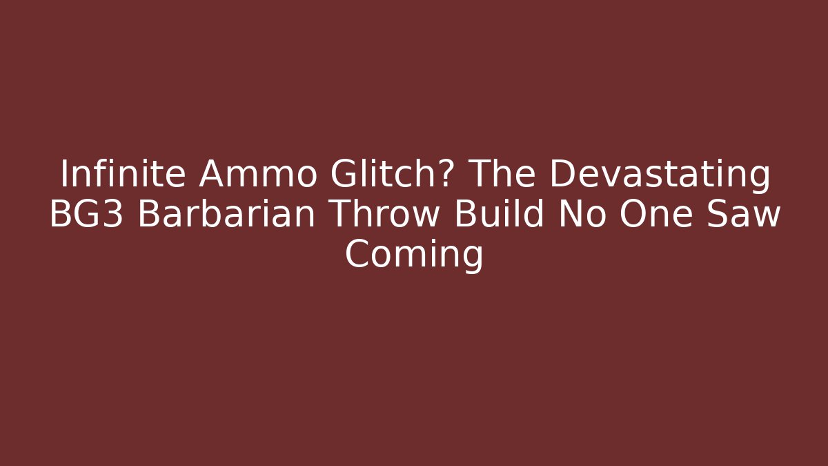 Infinite Ammo Glitch? The Devastating BG3 Barbarian Throw Build No One Saw Coming