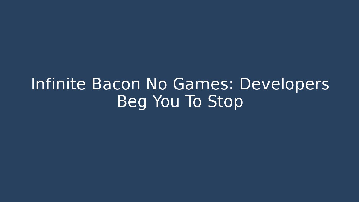 Infinite Bacon No Games: Developers Beg You To Stop