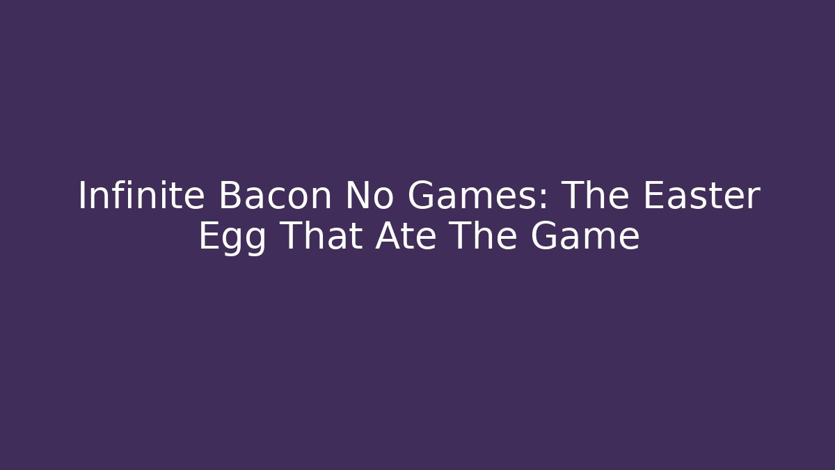 Infinite Bacon No Games: The Easter Egg That Ate The Game