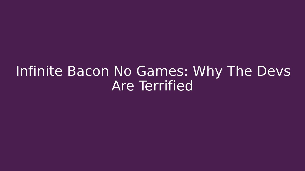 Infinite Bacon No Games: Why The Devs Are Terrified