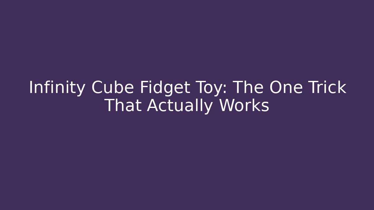 Infinity Cube Fidget Toy: The One Trick That Actually Works