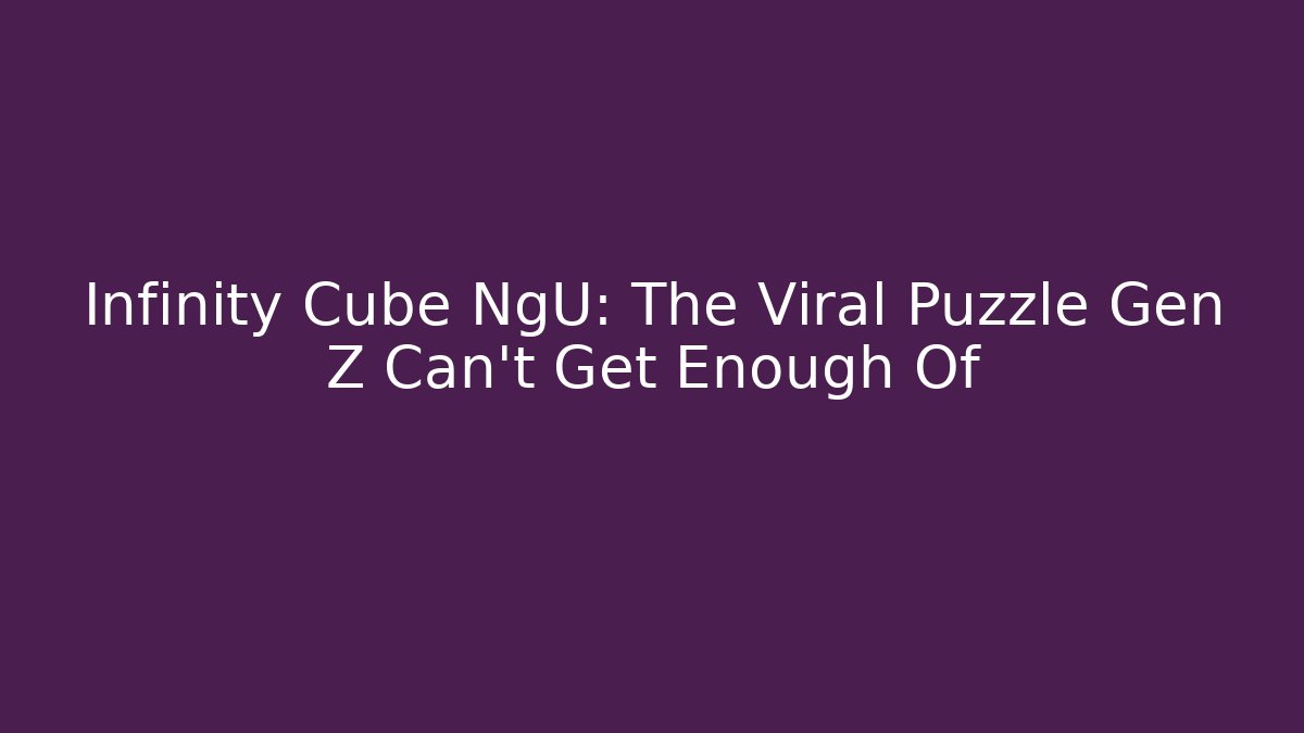 Infinity Cube NgU: The Viral Puzzle Gen Z Can't Get Enough Of