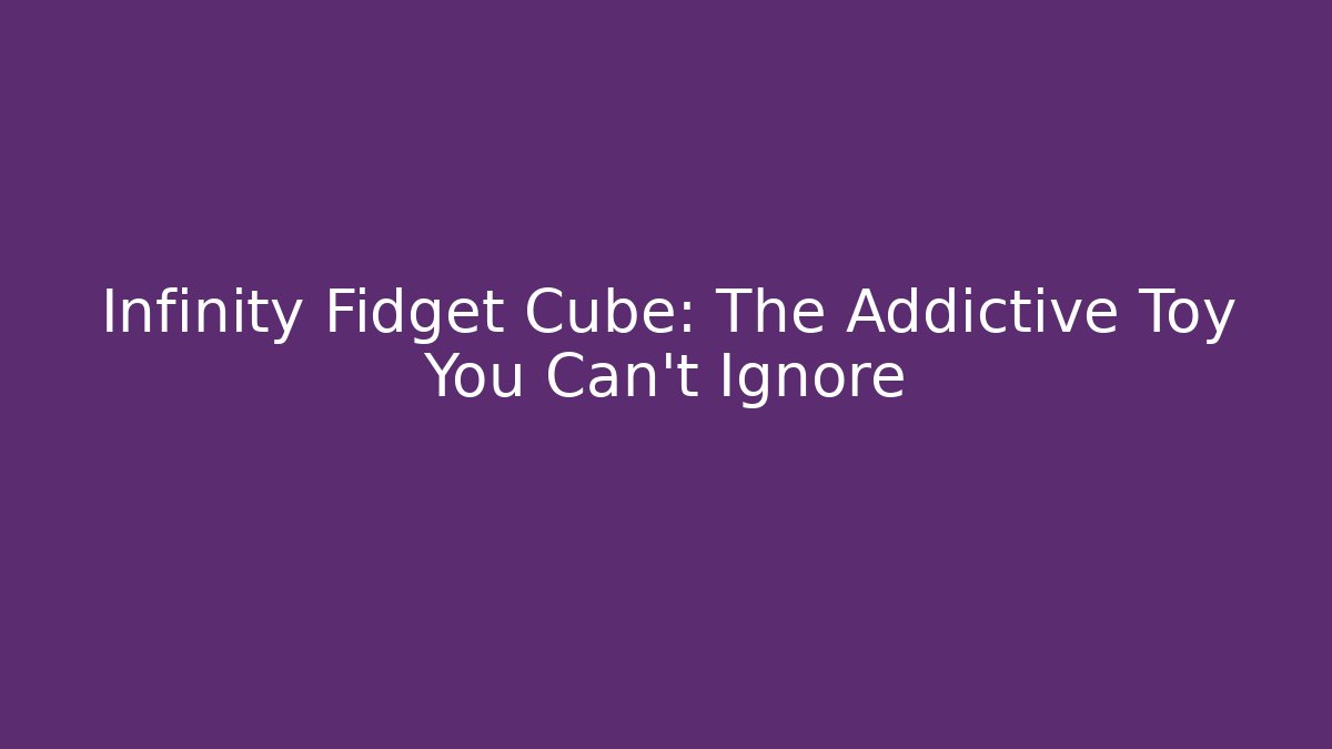 Infinity Fidget Cube: The Addictive Toy You Can't Ignore