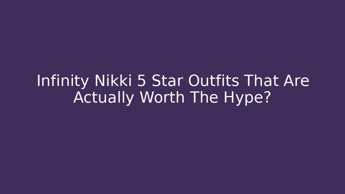Infinity Nikki 5 Star Outfits That Are Actually Worth The Hype?
