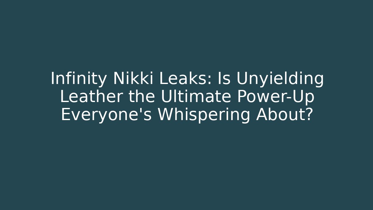 Infinity Nikki Leaks: Is Unyielding Leather the Ultimate Power-Up Everyone’s Whispering About?