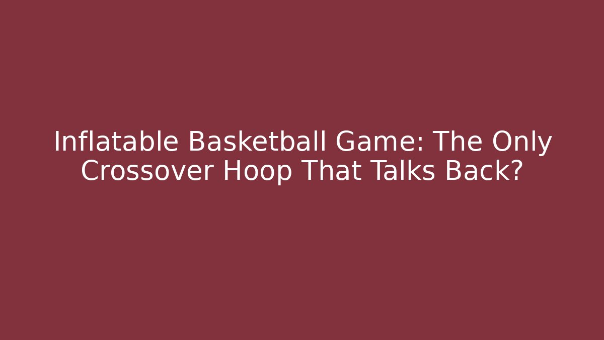 Inflatable Basketball Game: The Only Crossover Hoop That Talks Back?