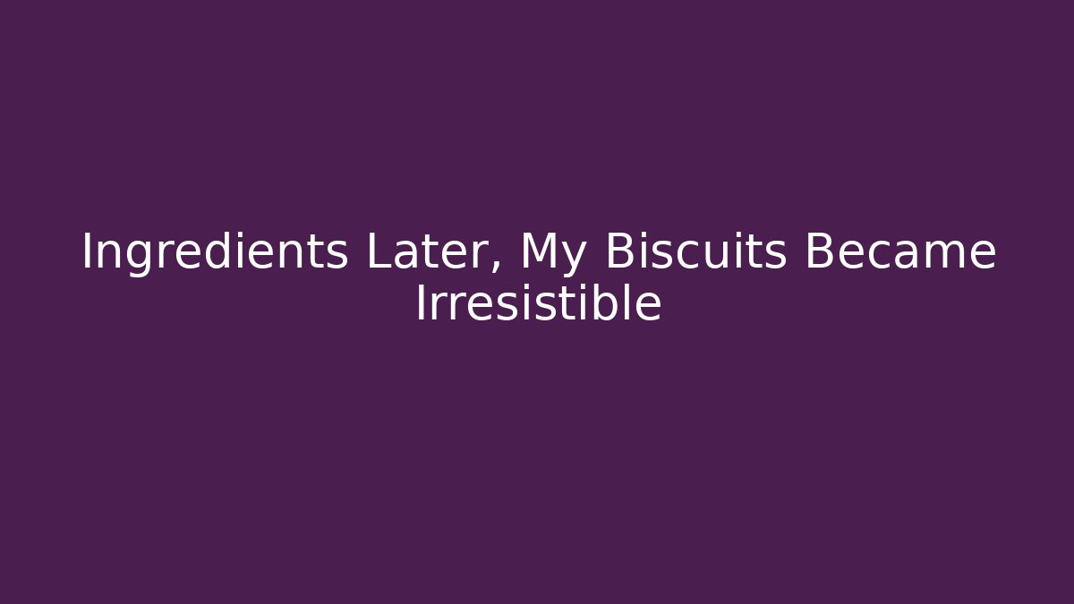 Ingredients Later, My Biscuits Became Irresistible