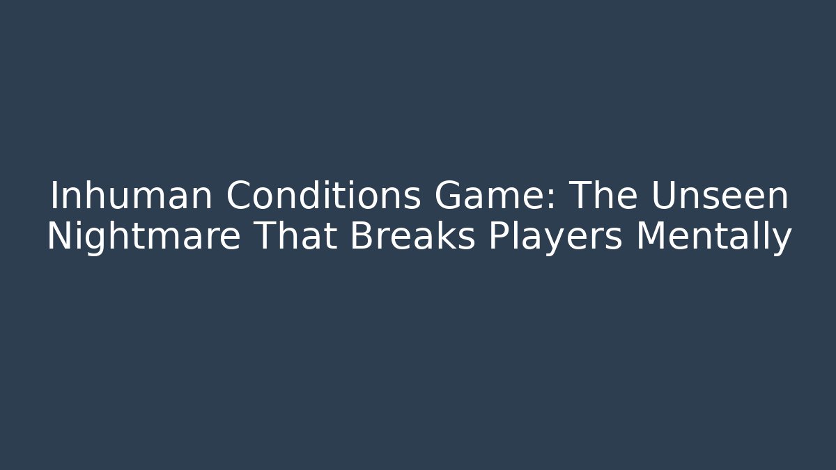Inhuman Conditions Game: The Unseen Nightmare That Breaks Players Mentally