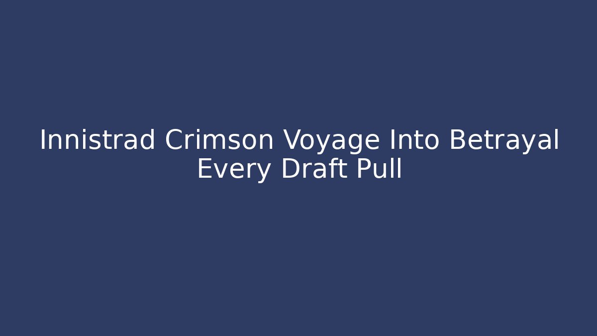 Innistrad Crimson Voyage Into Betrayal Every Draft Pull