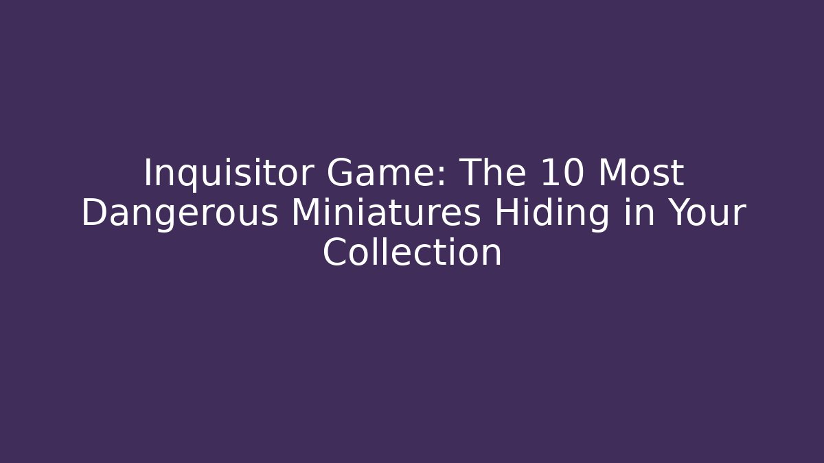 Inquisitor Game: The 10 Most Dangerous Miniatures Hiding in Your Collection